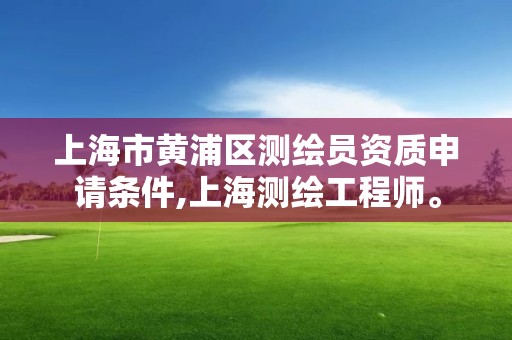 上海市黄浦区测绘员资质申请条件,上海测绘工程师。