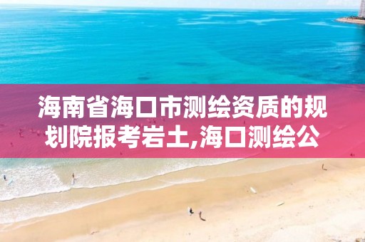 海南省海口市测绘资质的规划院报考岩土,海口测绘公司招聘。