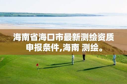 海南省海口市最新测绘资质申报条件,海南 测绘。