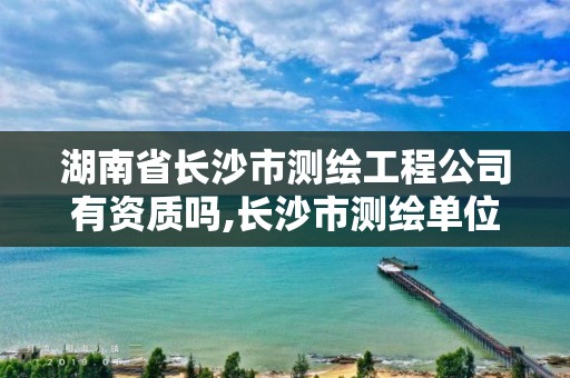 湖南省长沙市测绘工程公司有资质吗,长沙市测绘单位招聘。