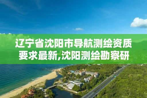 辽宁省沈阳市导航测绘资质要求最新,沈阳测绘勘察研究院有限公司。