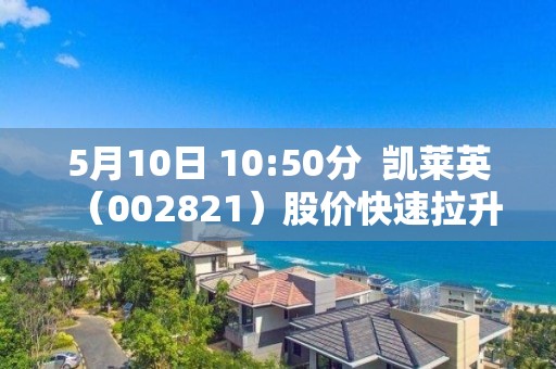 5月10日 10:50分  凯莱英（002821）股价快速拉升