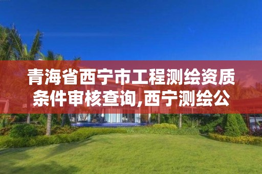 青海省西宁市工程测绘资质条件审核查询,西宁测绘公司联系方式。