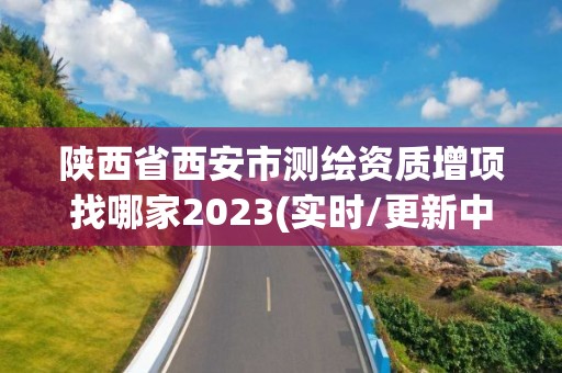 陕西省西安市测绘资质增项找哪家2023(实时/更新中)