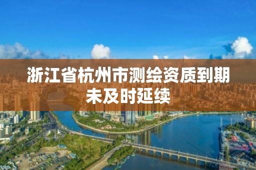 浙江省杭州市测绘资质到期未及时延续