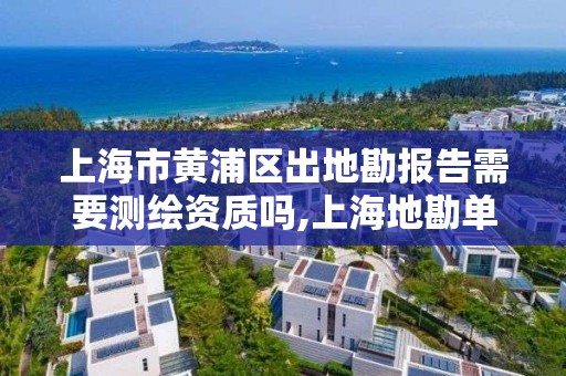 上海市黄浦区出地勘报告需要测绘资质吗,上海地勘单位。