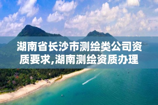 湖南省长沙市测绘类公司资质要求,湖南测绘资质办理。