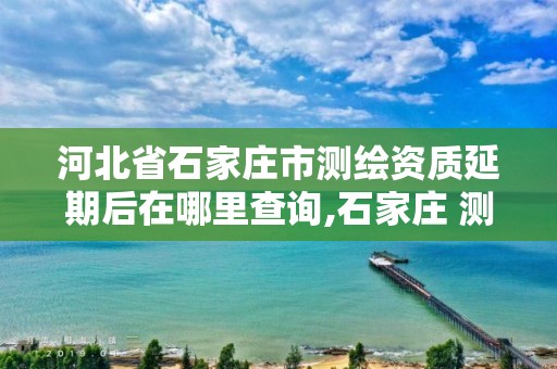 河北省石家庄市测绘资质延期后在哪里查询,石家庄 测绘。