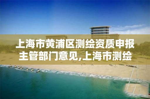 上海市黄浦区测绘资质申报主管部门意见,上海市测绘资质单位名单。