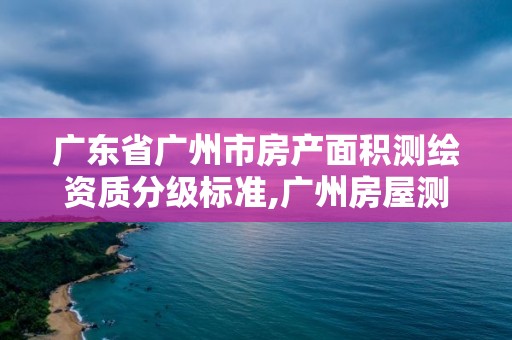 广东省广州市房产面积测绘资质分级标准,广州房屋测绘资质单位。