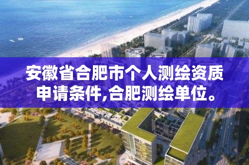 安徽省合肥市个人测绘资质申请条件,合肥测绘单位。