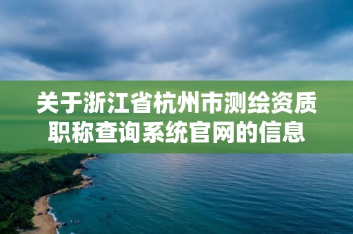 关于浙江省杭州市测绘资质职称查询系统官网的信息