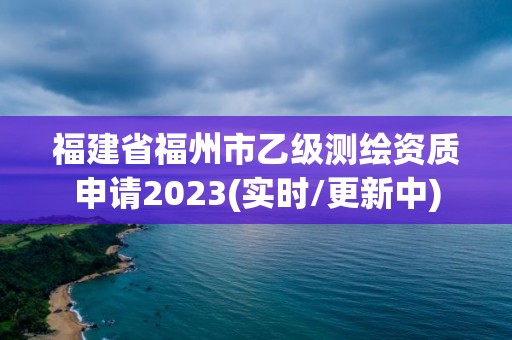 福建省福州市乙级测绘资质申请2023(实时/更新中)