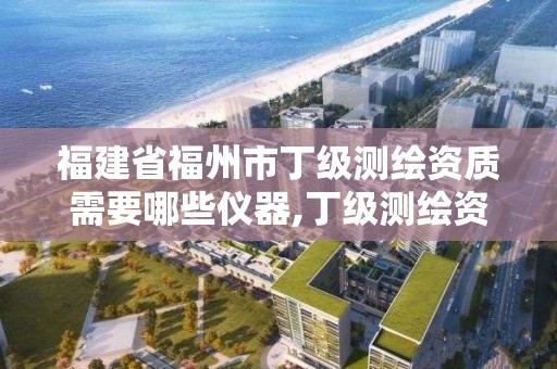 福建省福州市丁级测绘资质需要哪些仪器,丁级测绘资质申请需要什么仪器。