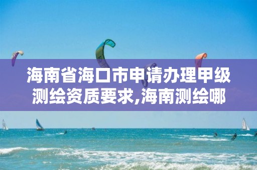 海南省海口市申请办理甲级测绘资质要求,海南测绘哪家好。