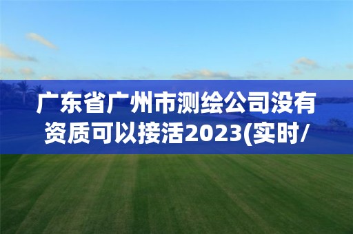 广东省广州市测绘公司没有资质可以接活2023(实时/更新中)