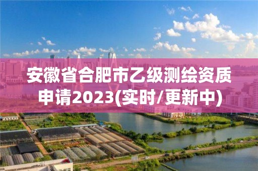 安徽省合肥市乙级测绘资质申请2023(实时/更新中)