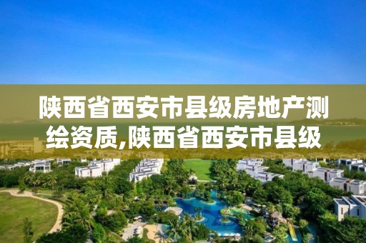 陕西省西安市县级房地产测绘资质,陕西省西安市县级房地产测绘资质有哪些。