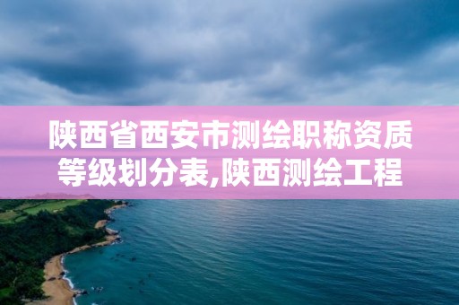 陕西省西安市测绘职称资质等级划分表,陕西测绘工程师评定。