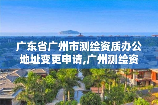 广东省广州市测绘资质办公地址变更申请,广州测绘资质代办。