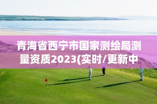 青海省西宁市国家测绘局测量资质2023(实时/更新中)