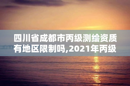 四川省成都市丙级测绘资质有地区限制吗,2021年丙级测绘资质申请需要什么条件。