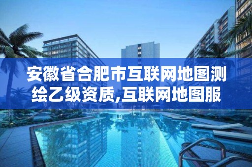 安徽省合肥市互联网地图测绘乙级资质,互联网地图服务测绘资质证。