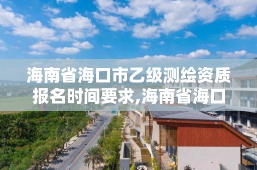 海南省海口市乙级测绘资质报名时间要求,海南省海口市乙级测绘资质报名时间要求是多少。