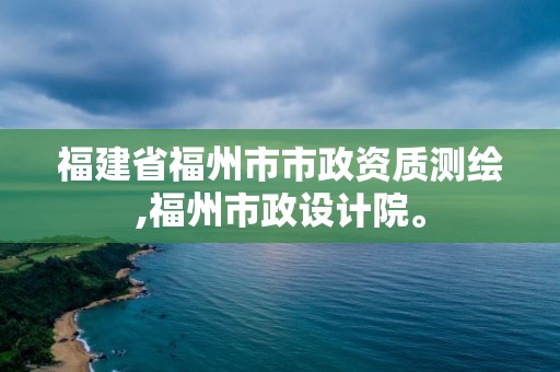 福建省福州市市政资质测绘,福州市政设计院。