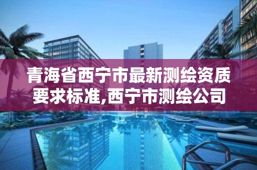 青海省西宁市最新测绘资质要求标准,西宁市测绘公司。