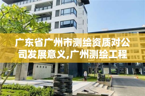 广东省广州市测绘资质对公司发展意义,广州测绘工程公司。