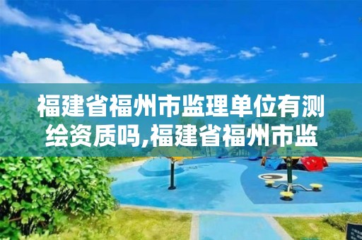 福建省福州市监理单位有测绘资质吗,福建省福州市监理单位有测绘资质吗工资多少。