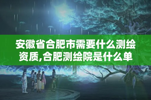 安徽省合肥市需要什么测绘资质,合肥测绘院是什么单位。