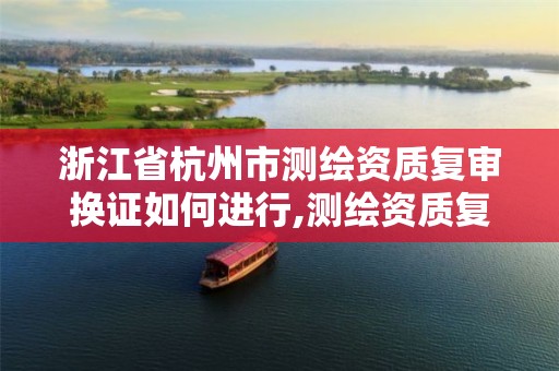 浙江省杭州市测绘资质复审换证如何进行,测绘资质复审换证时间。