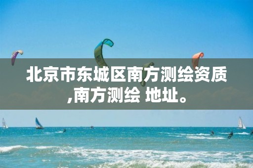 北京市东城区南方测绘资质,南方测绘 地址。