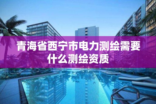 青海省西宁市电力测绘需要什么测绘资质