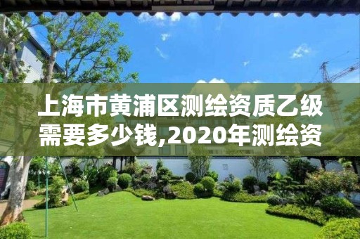 上海市黄浦区测绘资质乙级需要多少钱,2020年测绘资质乙级需要什么条件。