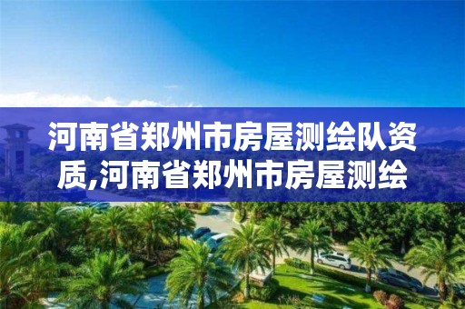 河南省郑州市房屋测绘队资质,河南省郑州市房屋测绘队资质公示。