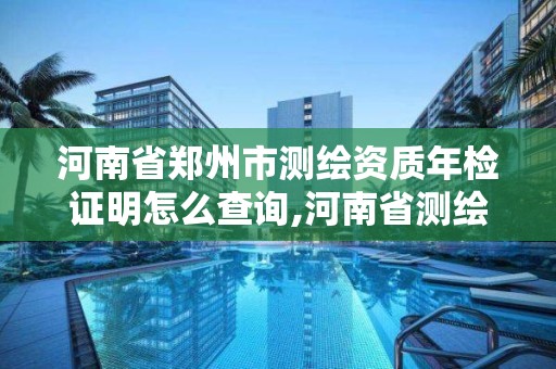 河南省郑州市测绘资质年检证明怎么查询,河南省测绘资质复审换证。