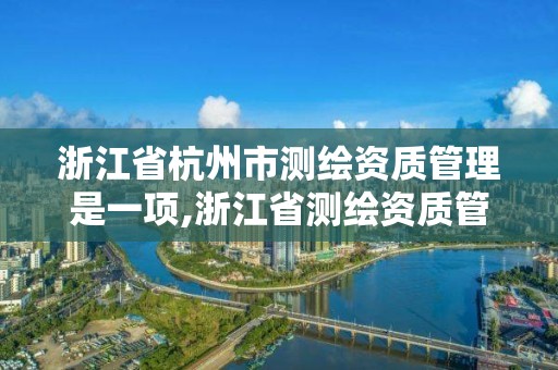 浙江省杭州市测绘资质管理是一项,浙江省测绘资质管理实施细则。