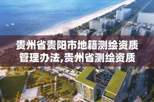 贵州省贵阳市地籍测绘资质管理办法,贵州省测绘资质管理规定。