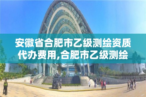 安徽省合肥市乙级测绘资质代办费用,合肥市乙级测绘公司。