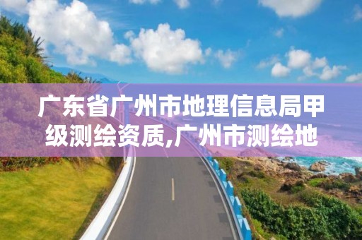 广东省广州市地理信息局甲级测绘资质,广州市测绘地理信息协会。