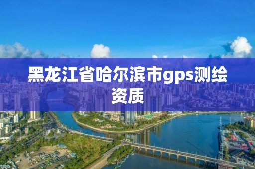 黑龙江省哈尔滨市gps测绘资质