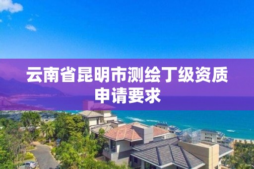 云南省昆明市测绘丁级资质申请要求