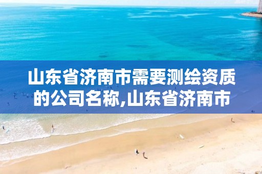 山东省济南市需要测绘资质的公司名称,山东省济南市需要测绘资质的公司名称是什么。