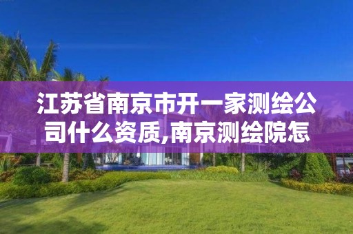 江苏省南京市开一家测绘公司什么资质,南京测绘院怎么招人的。