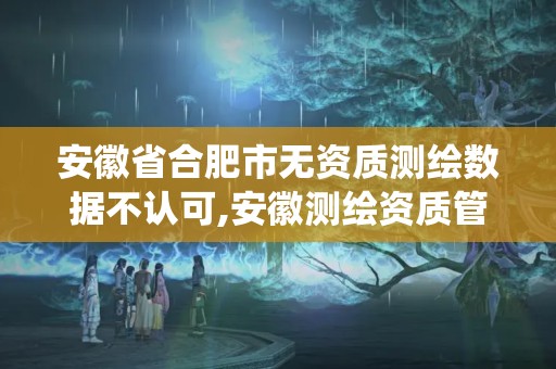 安徽省合肥市无资质测绘数据不认可,安徽测绘资质管理系统。