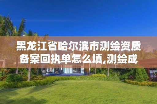 黑龙江省哈尔滨市测绘资质备案回执单怎么填,测绘成果备案管理规定。