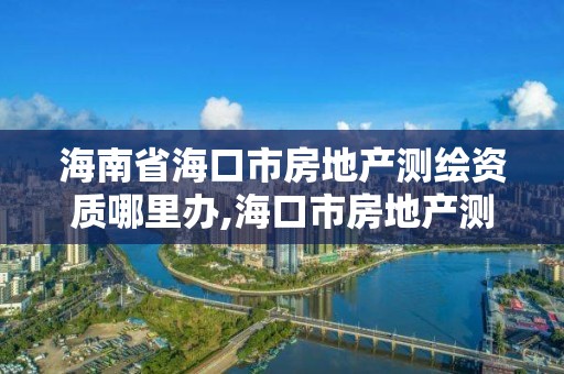 海南省海口市房地产测绘资质哪里办,海口市房地产测绘局。